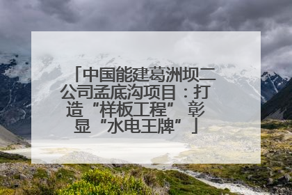 中国能建葛洲坝二公司孟底沟项目：打造“样板工程” 彰显“水电王牌”