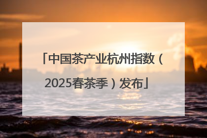 中国茶产业杭州指数（2025春茶季）发布