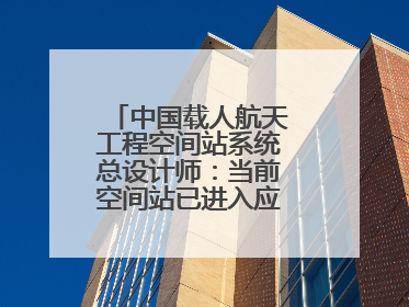 中国载人航天工程空间站系统总设计师：当前空间站已进入应用与发展阶段