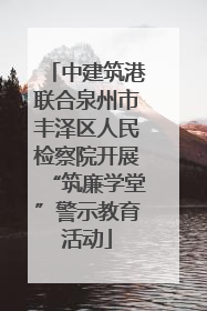 中建筑港联合泉州市丰泽区人民检察院开展“筑廉学堂”警示教育活动