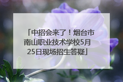 中招会来了！烟台市南山职业技术学校5月25日现场招生答疑