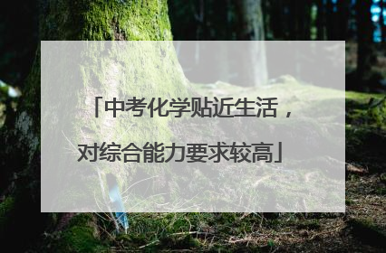 中考化学贴近生活，对综合能力要求较高