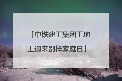 中铁建工集团工地上迎来别样家庭日