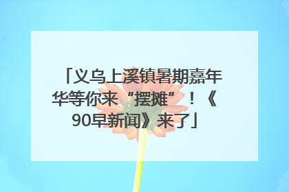 义乌上溪镇暑期嘉年华等你来“摆摊”！《90早新闻》来了