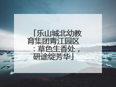 乐山城北幼教育集团青江园区：草色生香处，研途绽芳华