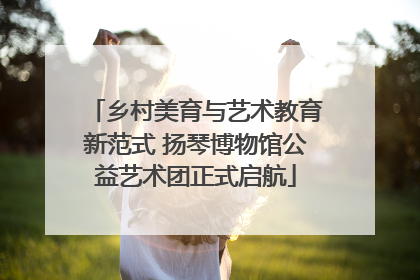乡村美育与艺术教育新范式 扬琴博物馆公益艺术团正式启航