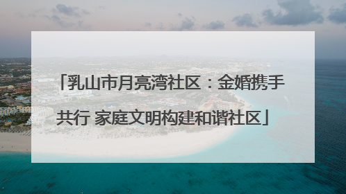 乳山市月亮湾社区：金婚携手共行 家庭文明构建和谐社区