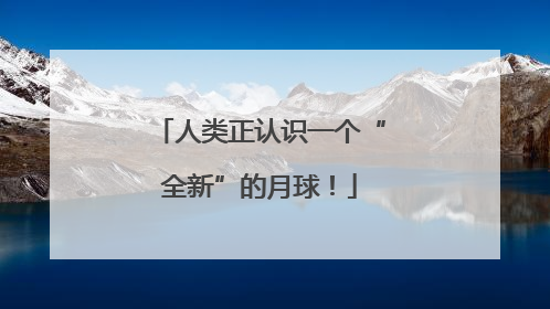 人类正认识一个“全新”的月球！