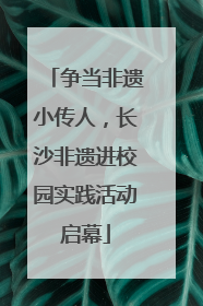 争当非遗小传人，长沙非遗进校园实践活动启幕