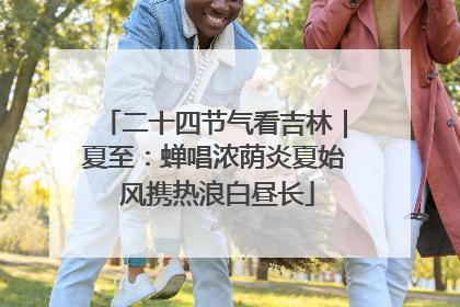二十四节气看吉林｜夏至：蝉唱浓荫炎夏始 风携热浪白昼长