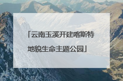 云南玉溪开建喀斯特地貌生命主题公园
