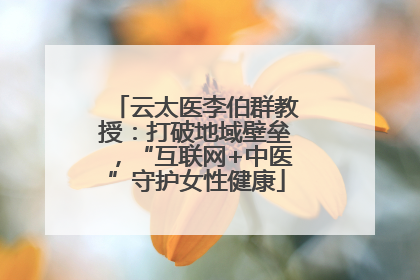 云太医李伯群教授：打破地域壁垒，“互联网+中医”守护女性健康