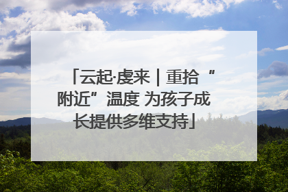 云起·虔来｜重拾“附近”温度 为孩子成长提供多维支持