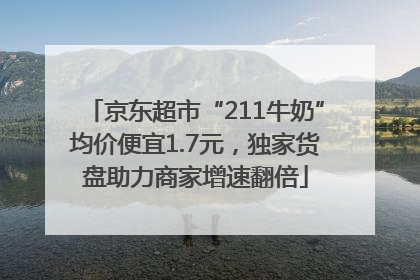 京东超市“211牛奶”均价便宜1.7元，独家货盘助力商家增速翻倍