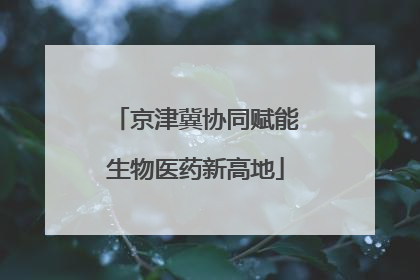京津冀协同赋能生物医药新高地