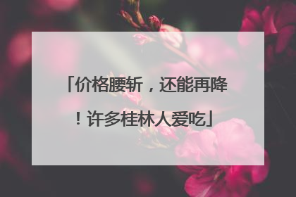 价格腰斩，还能再降！许多桂林人爱吃