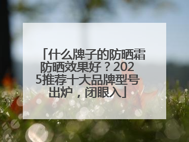 什么牌子的防晒霜防晒效果好？2025推荐十大品牌型号出炉，闭眼入