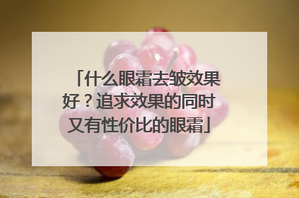 什么眼霜去皱效果好？追求效果的同时又有性价比的眼霜