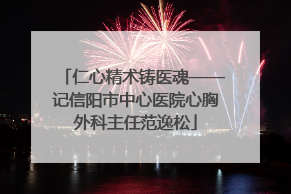 仁心精术铸医魂——记信阳市中心医院心胸外科主任范逸松