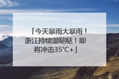 今天暴雨大暴雨！浙江持续湿哒哒！即将冲击35℃+