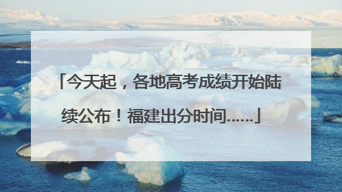 今天起，各地高考成绩开始陆续公布！福建出分时间……