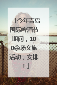 今年青岛国际啤酒节期间，100余场文旅活动，安排！
