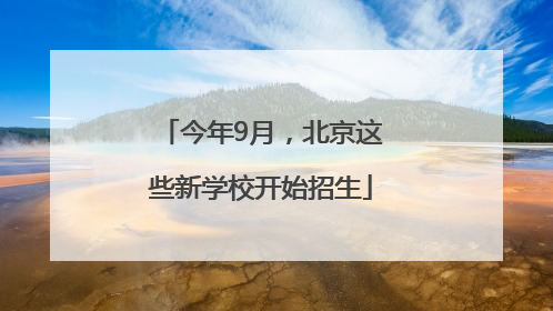 今年9月，北京这些新学校开始招生