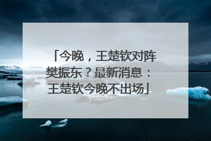 今晚，王楚钦对阵樊振东？最新消息：王楚钦今晚不出场
