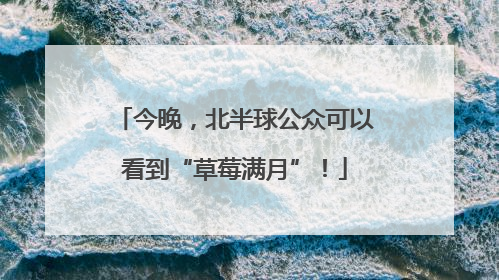 今晚，北半球公众可以看到“草莓满月”！