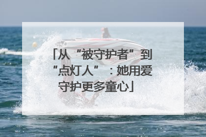 从“被守护者”到“点灯人”：她用爱守护更多童心
