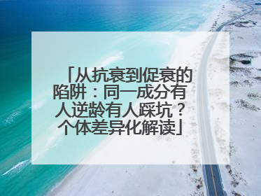 从抗衰到促衰的陷阱：同一成分有人逆龄有人踩坑？个体差异化解读