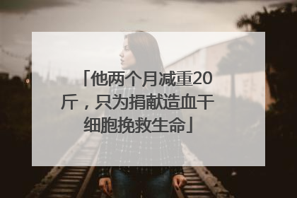 他两个月减重20斤，只为捐献造血干细胞挽救生命