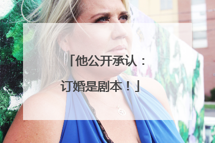 他公开承认：订婚是剧本！