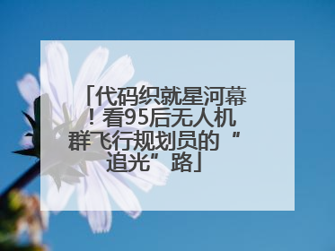代码织就星河幕！看95后无人机群飞行规划员的“追光”路