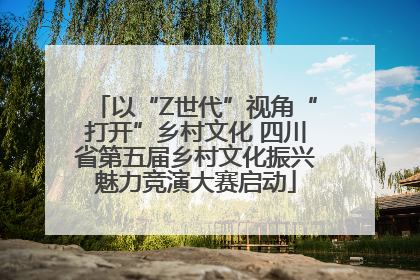 以“Z世代”视角“打开”乡村文化 四川省第五届乡村文化振兴魅力竞演大赛启动