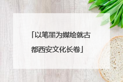 以笔墨为媒绘就古都西安文化长卷