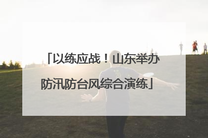 以练应战！山东举办防汛防台风综合演练