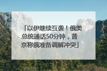 以伊继续互袭！俄美总统通话50分钟，普京称俄准备调解冲突