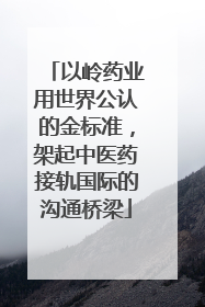 以岭药业用世界公认的金标准，架起中医药接轨国际的沟通桥梁