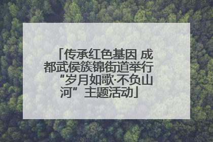 传承红色基因 成都武侯簇锦街道举行“岁月如歌·不负山河”主题活动