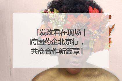 发改君在现场｜跨国药企北京行，共商合作新篇章