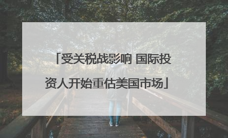 受关税战影响 国际投资人开始重估美国市场