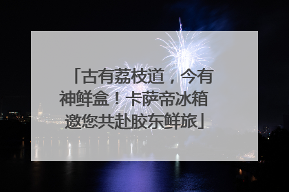古有荔枝道，今有神鲜盒！卡萨帝冰箱邀您共赴胶东鲜旅