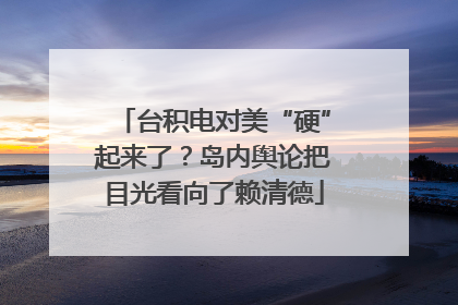 台积电对美“硬”起来了?岛内舆论把目光看向了赖清德