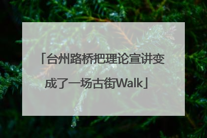 台州路桥把理论宣讲变成了一场古街Walk