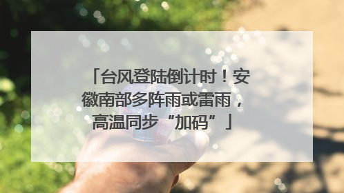 台风登陆倒计时！安徽南部多阵雨或雷雨，高温同步“加码”