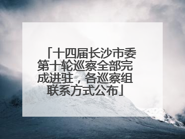 十四届长沙市委第十轮巡察全部完成进驻，各巡察组联系方式公布