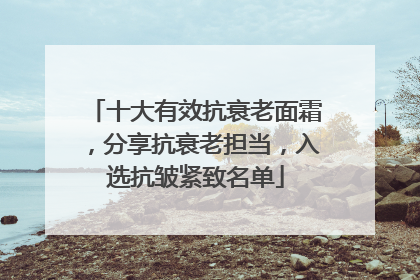 十大有效抗衰老面霜，分享抗衰老担当，入选抗皱紧致名单