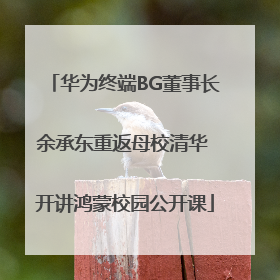 华为终端BG董事长余承东重返母校清华 开讲鸿蒙校园公开课