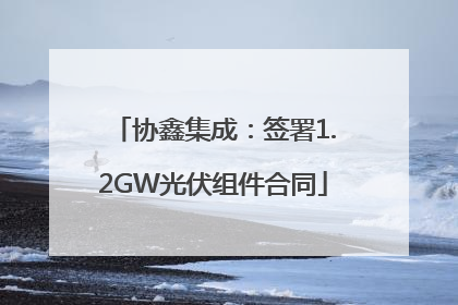 协鑫集成：签署1.2GW光伏组件合同
